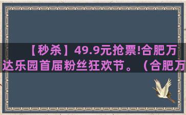 【秒杀】49.9元抢票!合肥万达乐园首届粉丝狂欢节。（合肥万达主题乐园门票价格）