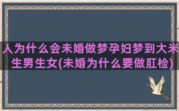 人为什么会未婚做梦孕妇梦到大米生男生女(未婚为什么要做肛检)