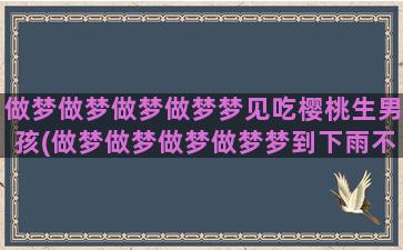 做梦做梦做梦做梦梦见吃樱桃生男孩(做梦做梦做梦做梦梦到下雨不和的下雨不和的句子)