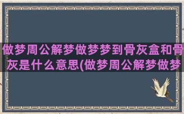 做梦周公解梦做梦梦到骨灰盒和骨灰是什么意思(做梦周公解梦做梦梦到猪)