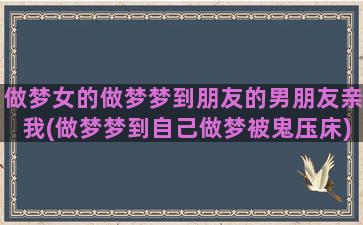 做梦女的做梦梦到朋友的男朋友亲我(做梦梦到自己做梦被鬼压床)