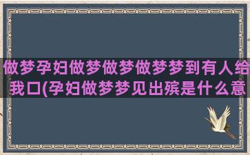 做梦孕妇做梦做梦做梦梦到有人给我口(孕妇做梦梦见出殡是什么意思)