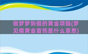 做梦梦到假的黄金项链(梦见假黄金首饰是什么意思)