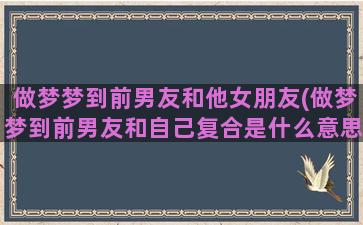 做梦梦到前男友和他女朋友(做梦梦到前男友和自己复合是什么意思)