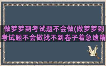 做梦梦到考试题不会做(做梦梦到考试题不会做找不到卷子着急遗精了)