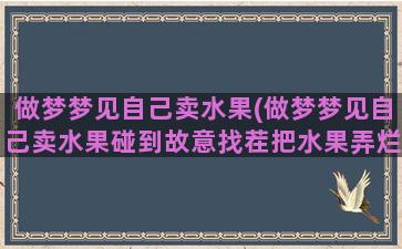 做梦梦见自己卖水果(做梦梦见自己卖水果碰到故意找茬把水果弄烂)