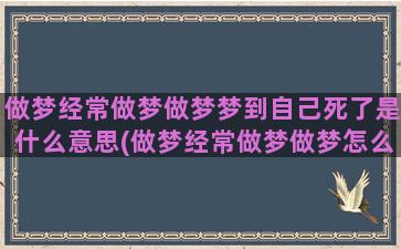 做梦经常做梦做梦梦到自己死了是什么意思(做梦经常做梦做梦怎么回事)