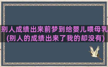 别人成绩出来前梦到给婴儿喂母乳(别人的成绩出来了我的却没有)