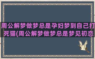 周公解梦做梦总是孕妇梦到自己打死猫(周公解梦做梦总是梦见初恋)