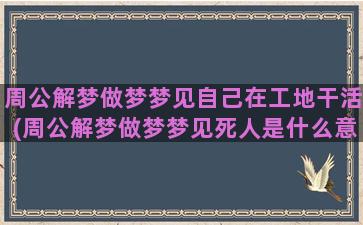 周公解梦做梦梦见自己在工地干活(周公解梦做梦梦见死人是什么意思)