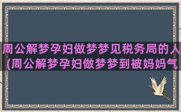 周公解梦孕妇做梦梦见税务局的人(周公解梦孕妇做梦梦到被妈妈气冤枉和妈妈吵架还哭了)