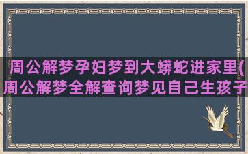 周公解梦孕妇梦到大蟒蛇进家里(周公解梦全解查询梦见自己生孩子)