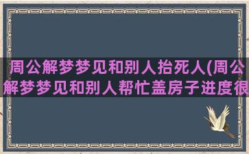 周公解梦梦见和别人抬死人(周公解梦梦见和别人帮忙盖房子进度很快没有根基)