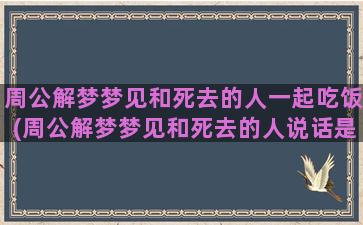 周公解梦梦见和死去的人一起吃饭(周公解梦梦见和死去的人说话是什么意思)