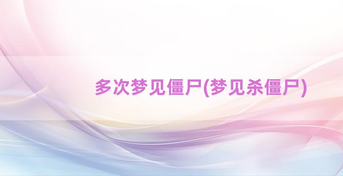 多次梦见僵尸(梦见杀僵尸)