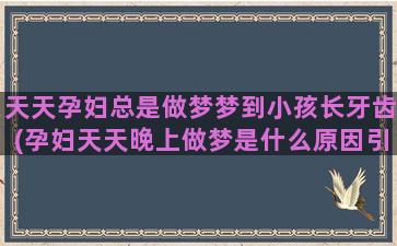 天天孕妇总是做梦梦到小孩长牙齿(孕妇天天晚上做梦是什么原因引起的)