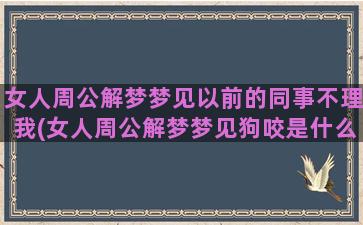 女人周公解梦梦见以前的同事不理我(女人周公解梦梦见狗咬是什么预兆)