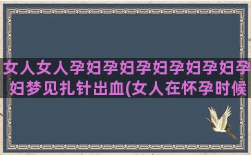 女人女人孕妇孕妇孕妇孕妇孕妇孕妇梦见扎针出血(女人在怀孕时候孕期会有什么样的表现)