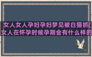 女人女人孕妇孕妇梦见被白猫抓(女人在怀孕时候孕期会有什么样的表现)