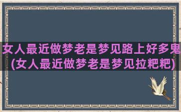 女人最近做梦老是梦见路上好多鬼(女人最近做梦老是梦见拉粑粑)