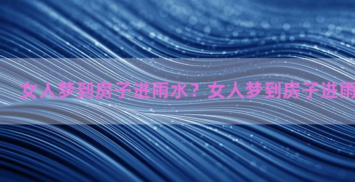 女人梦到房子进雨水？女人梦到房子进雨水什么意思