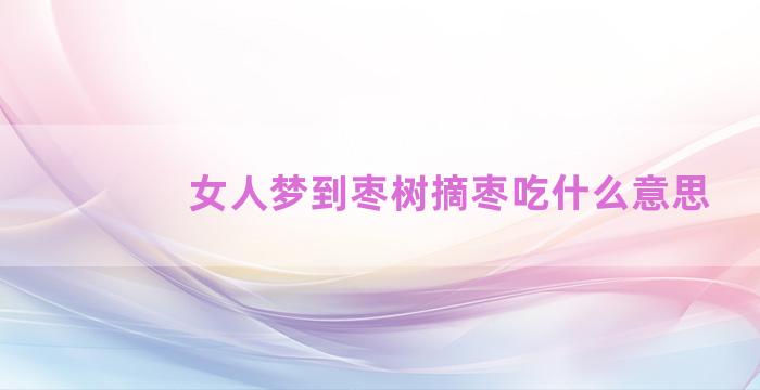 女人梦到枣树摘枣吃什么意思