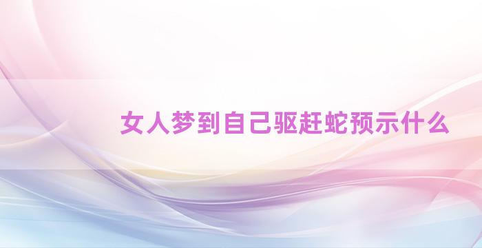 女人梦到自己驱赶蛇预示什么