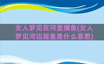 女人梦见在河里捕鱼(女人梦见河边捉鱼是什么意思)