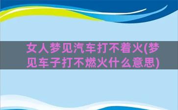 女人梦见汽车打不着火(梦见车子打不燃火什么意思)