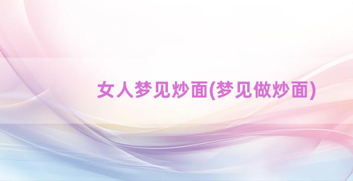 女人梦见炒面(梦见做炒面)