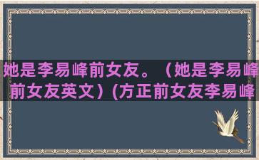 她是李易峰前女友。（她是李易峰前女友英文）(方正前女友李易峰)