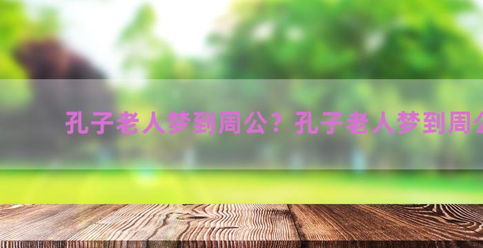 孔子老人梦到周公？孔子老人梦到周公解梦