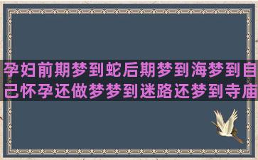 孕妇前期梦到蛇后期梦到海梦到自己怀孕还做梦梦到迷路还梦到寺庙(孕妇梦到蛇是什么征兆)