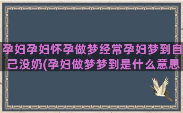 孕妇孕妇怀孕做梦经常孕妇梦到自己没奶(孕妇做梦梦到是什么意思)