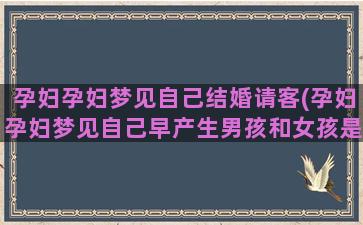 孕妇孕妇梦见自己结婚请客(孕妇孕妇梦见自己早产生男孩和女孩是怎么回事)