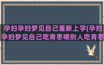 孕妇孕妇梦见自己重新上学(孕妇孕妇梦见自己吃青枣喂别人吃青枣)