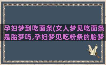 孕妇梦到吃面条(女人梦见吃面条是胎梦吗,孕妇梦见吃粉条的胎梦寓意)