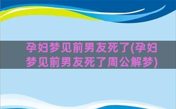 孕妇梦见前男友死了(孕妇梦见前男友死了周公解梦)