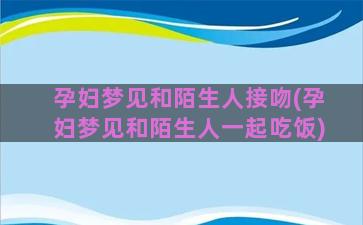 孕妇梦见和陌生人接吻(孕妇梦见和陌生人一起吃饭)