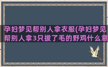 孕妇梦见帮别人拿衣服(孕妇梦见帮别人拿3只拔了毛的野鸡什么意思)