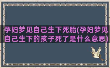 孕妇梦见自己生下死胎(孕妇梦见自己生下的孩子死了是什么意思)