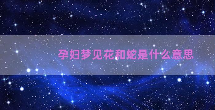 孕妇梦见花和蛇是什么意思