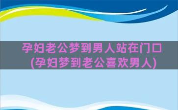 孕妇老公梦到男人站在门口(孕妇梦到老公喜欢男人)