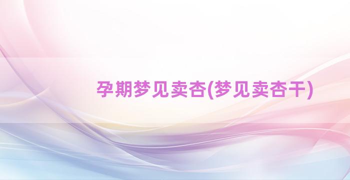 孕期梦见卖杏(梦见卖杏干)