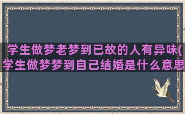 学生做梦老梦到已故的人有异味(学生做梦梦到自己结婚是什么意思)