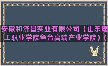 安徽和济昌实业有限公司（山东理工职业学院鱼台高端产业学院）(安徽和济昌实业有限公司)