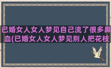 已婚女人女人梦见自己流了很多鼻血(已婚女人女人梦见别人把花枝剪了)