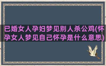 已婚女人孕妇梦见别人杀公鸡(怀孕女人梦见自己怀孕是什么意思)