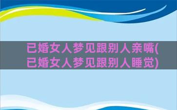 已婚女人梦见跟别人亲嘴(已婚女人梦见跟别人睡觉)