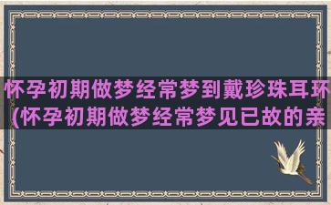 怀孕初期做梦经常梦到戴珍珠耳环(怀孕初期做梦经常梦见已故的亲人)